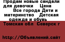 Продам новые сандали для девочки  › Цена ­ 3 500 - Все города Дети и материнство » Детская одежда и обувь   . Томская обл.,Северск г.